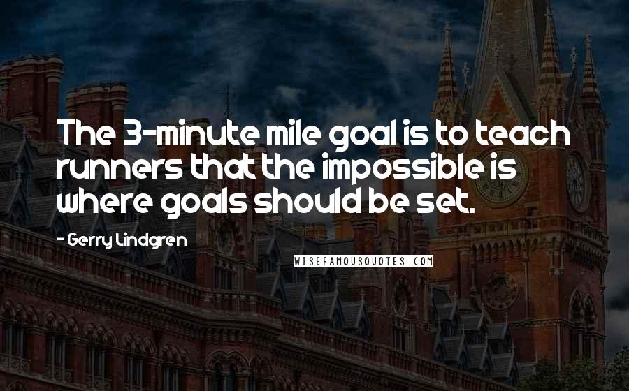 Gerry Lindgren Quotes: The 3-minute mile goal is to teach runners that the impossible is where goals should be set.