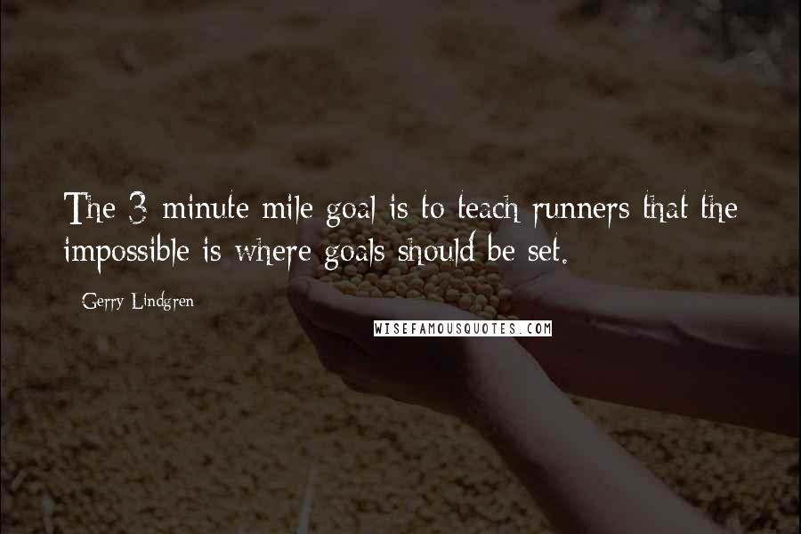 Gerry Lindgren Quotes: The 3-minute mile goal is to teach runners that the impossible is where goals should be set.