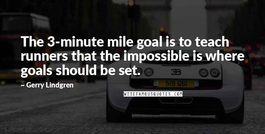 Gerry Lindgren Quotes: The 3-minute mile goal is to teach runners that the impossible is where goals should be set.