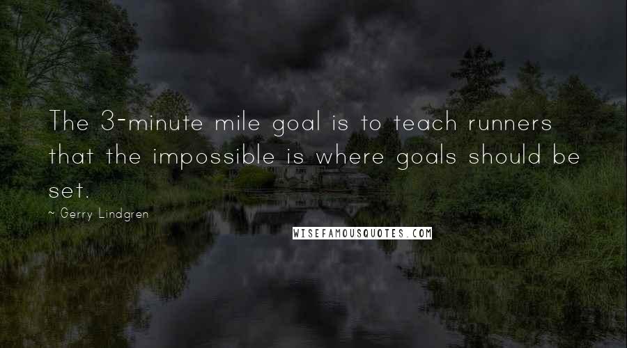 Gerry Lindgren Quotes: The 3-minute mile goal is to teach runners that the impossible is where goals should be set.