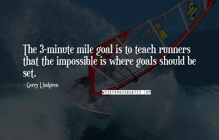 Gerry Lindgren Quotes: The 3-minute mile goal is to teach runners that the impossible is where goals should be set.