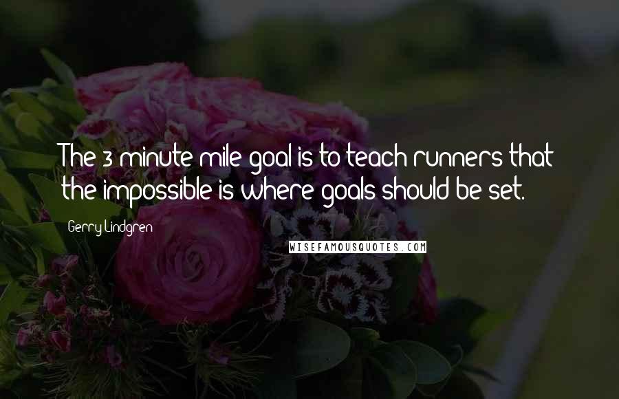 Gerry Lindgren Quotes: The 3-minute mile goal is to teach runners that the impossible is where goals should be set.