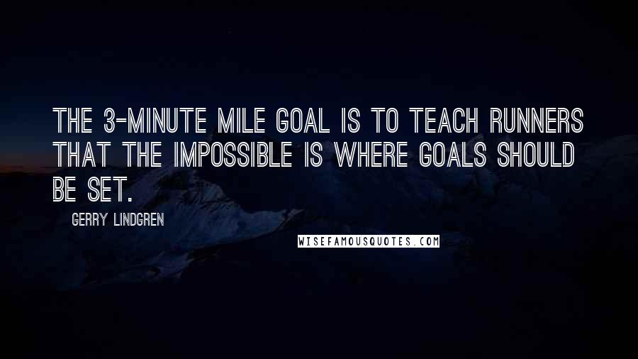 Gerry Lindgren Quotes: The 3-minute mile goal is to teach runners that the impossible is where goals should be set.