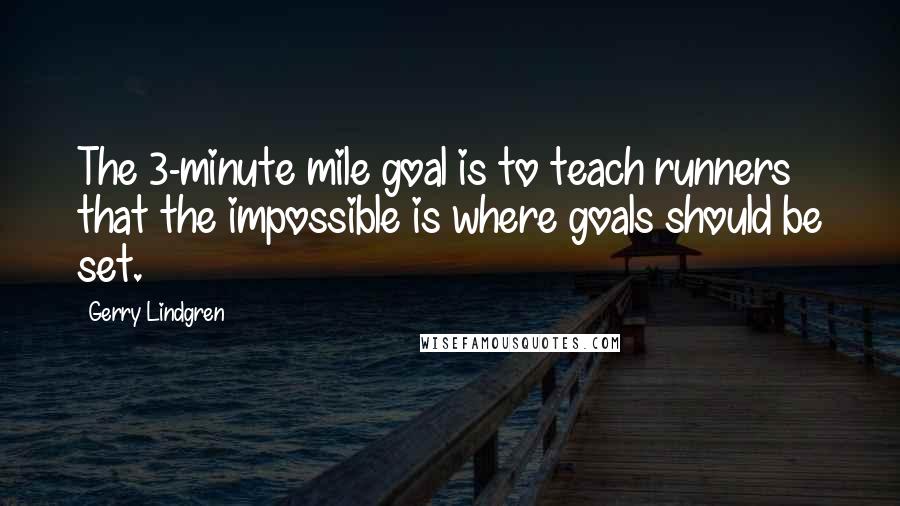 Gerry Lindgren Quotes: The 3-minute mile goal is to teach runners that the impossible is where goals should be set.