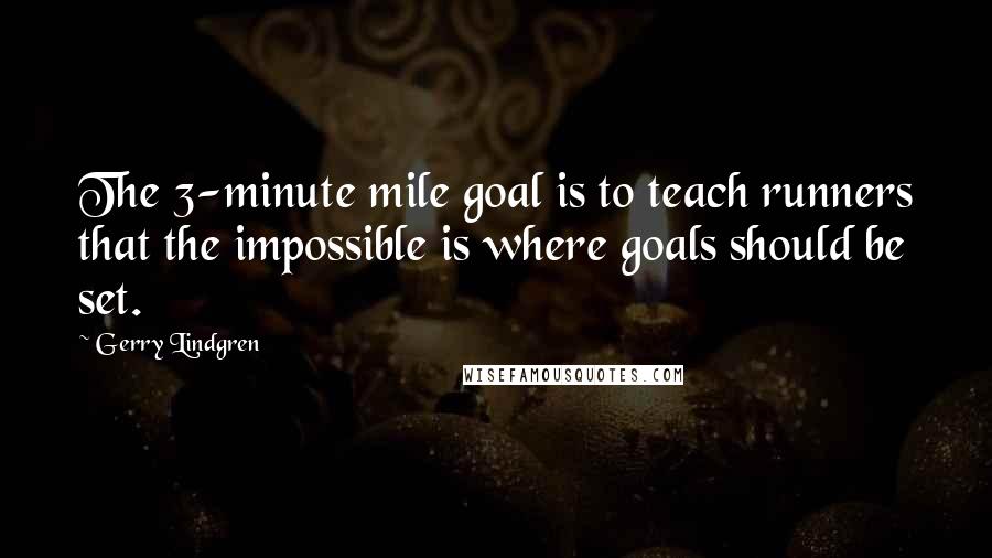 Gerry Lindgren Quotes: The 3-minute mile goal is to teach runners that the impossible is where goals should be set.
