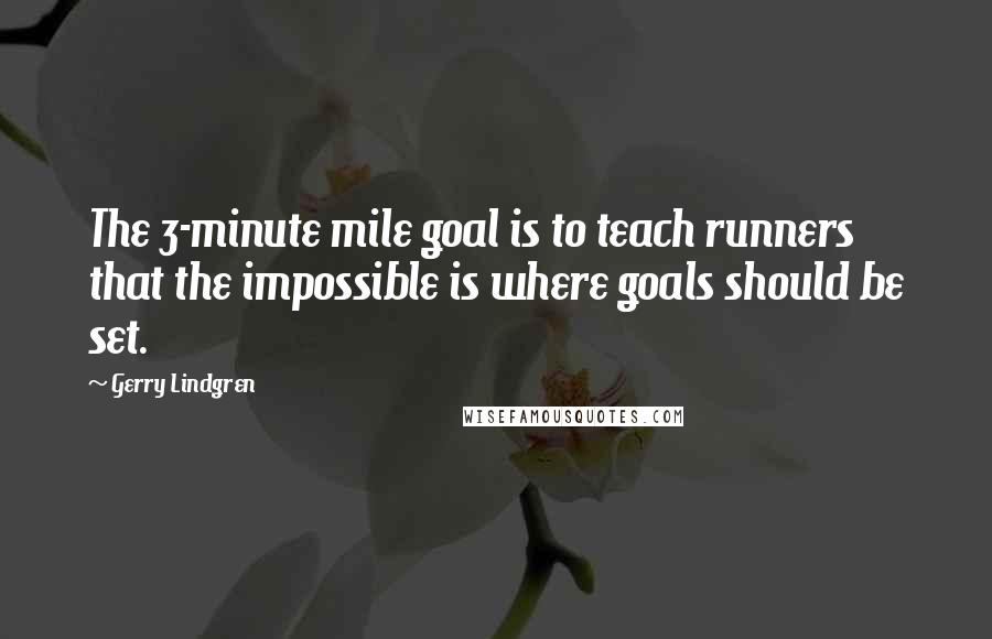 Gerry Lindgren Quotes: The 3-minute mile goal is to teach runners that the impossible is where goals should be set.
