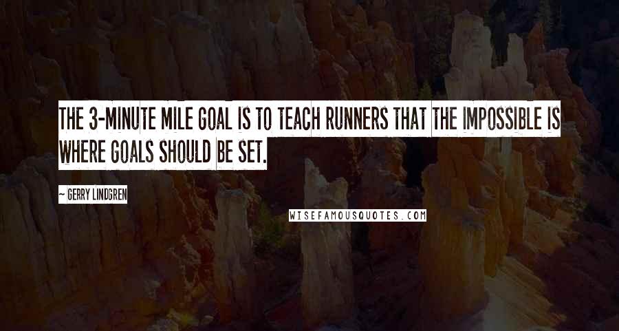 Gerry Lindgren Quotes: The 3-minute mile goal is to teach runners that the impossible is where goals should be set.