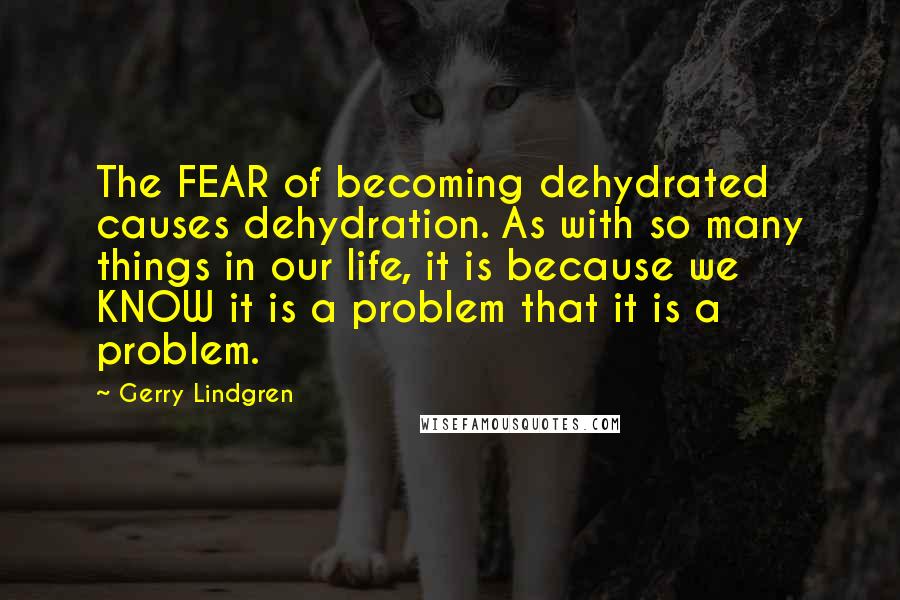 Gerry Lindgren Quotes: The FEAR of becoming dehydrated causes dehydration. As with so many things in our life, it is because we KNOW it is a problem that it is a problem.