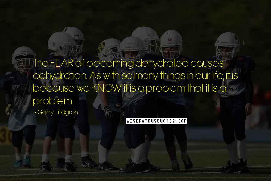 Gerry Lindgren Quotes: The FEAR of becoming dehydrated causes dehydration. As with so many things in our life, it is because we KNOW it is a problem that it is a problem.