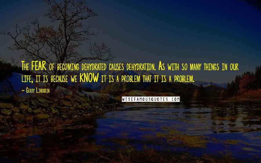 Gerry Lindgren Quotes: The FEAR of becoming dehydrated causes dehydration. As with so many things in our life, it is because we KNOW it is a problem that it is a problem.