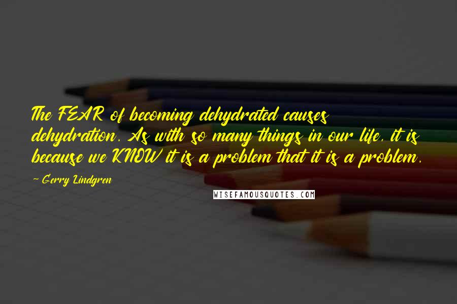 Gerry Lindgren Quotes: The FEAR of becoming dehydrated causes dehydration. As with so many things in our life, it is because we KNOW it is a problem that it is a problem.