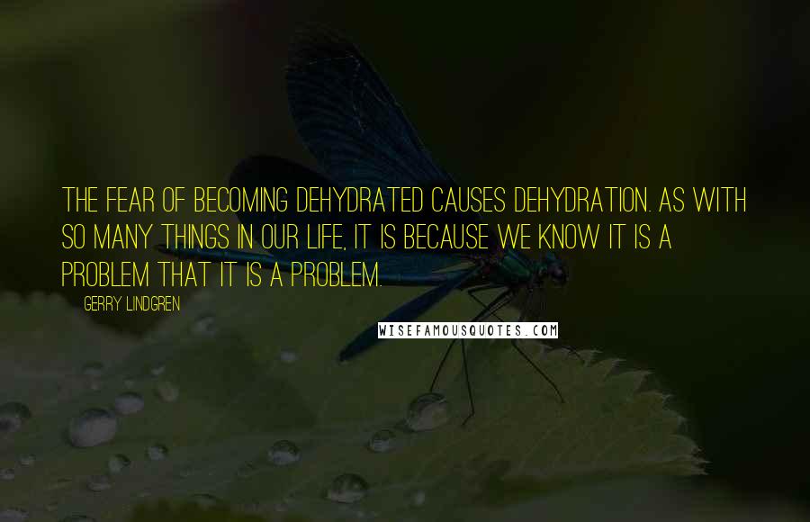 Gerry Lindgren Quotes: The FEAR of becoming dehydrated causes dehydration. As with so many things in our life, it is because we KNOW it is a problem that it is a problem.