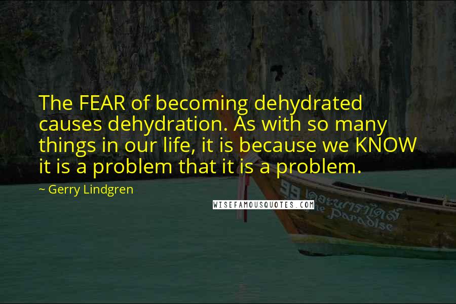 Gerry Lindgren Quotes: The FEAR of becoming dehydrated causes dehydration. As with so many things in our life, it is because we KNOW it is a problem that it is a problem.