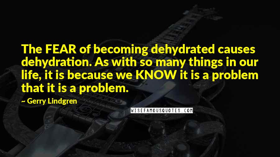 Gerry Lindgren Quotes: The FEAR of becoming dehydrated causes dehydration. As with so many things in our life, it is because we KNOW it is a problem that it is a problem.