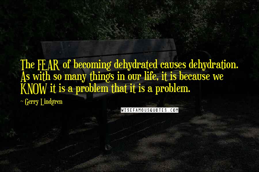 Gerry Lindgren Quotes: The FEAR of becoming dehydrated causes dehydration. As with so many things in our life, it is because we KNOW it is a problem that it is a problem.