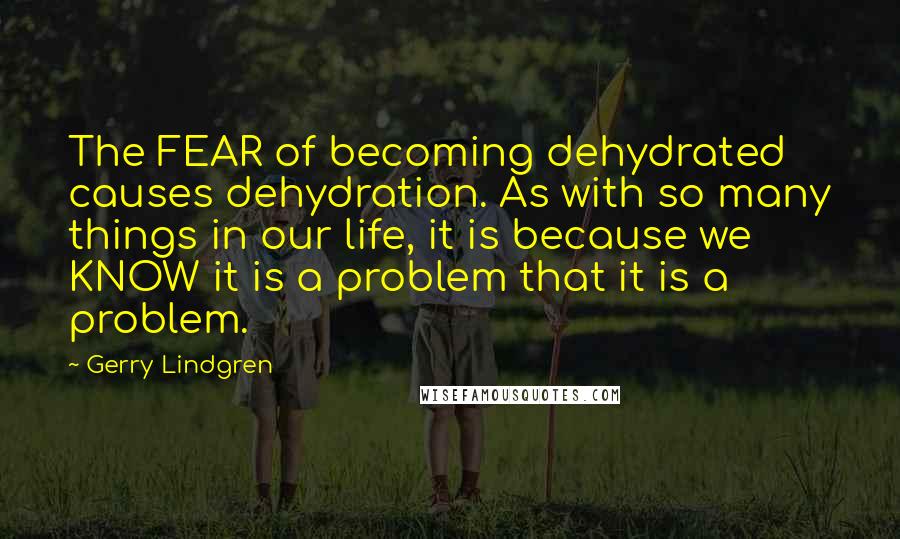 Gerry Lindgren Quotes: The FEAR of becoming dehydrated causes dehydration. As with so many things in our life, it is because we KNOW it is a problem that it is a problem.