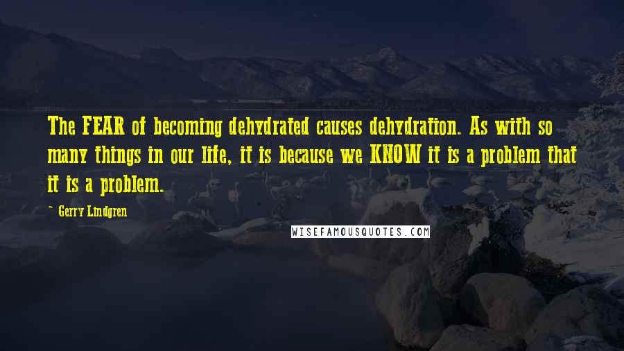 Gerry Lindgren Quotes: The FEAR of becoming dehydrated causes dehydration. As with so many things in our life, it is because we KNOW it is a problem that it is a problem.