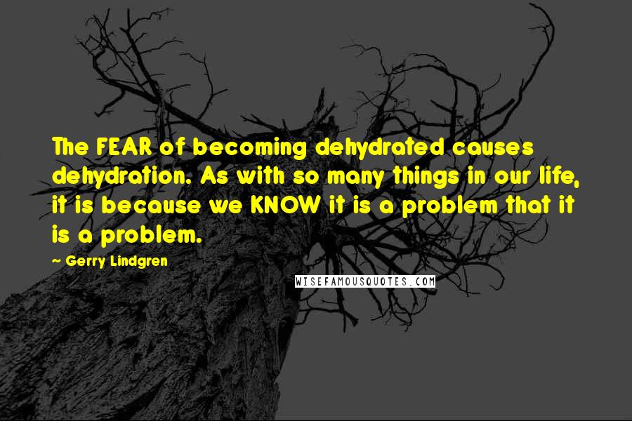Gerry Lindgren Quotes: The FEAR of becoming dehydrated causes dehydration. As with so many things in our life, it is because we KNOW it is a problem that it is a problem.