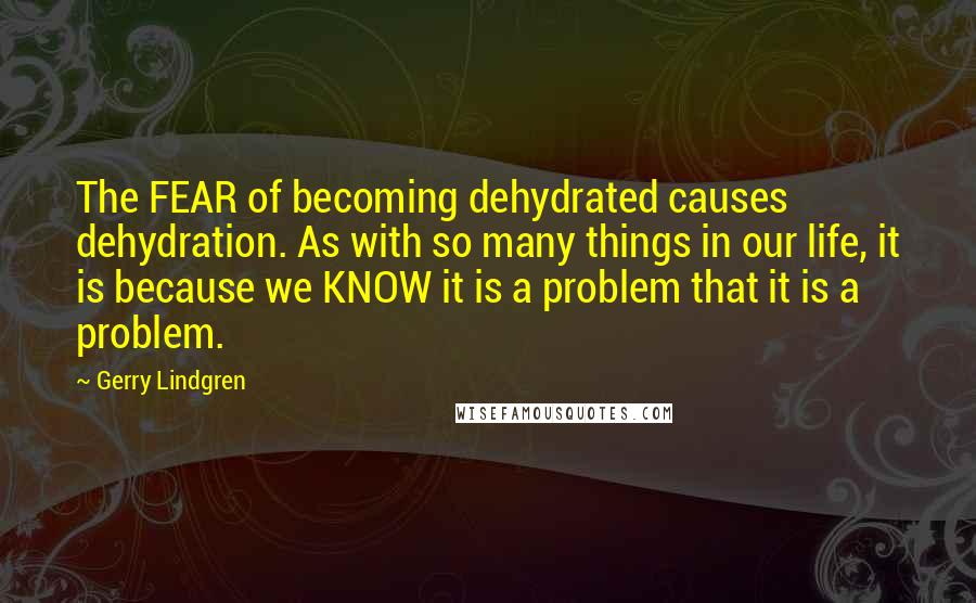 Gerry Lindgren Quotes: The FEAR of becoming dehydrated causes dehydration. As with so many things in our life, it is because we KNOW it is a problem that it is a problem.