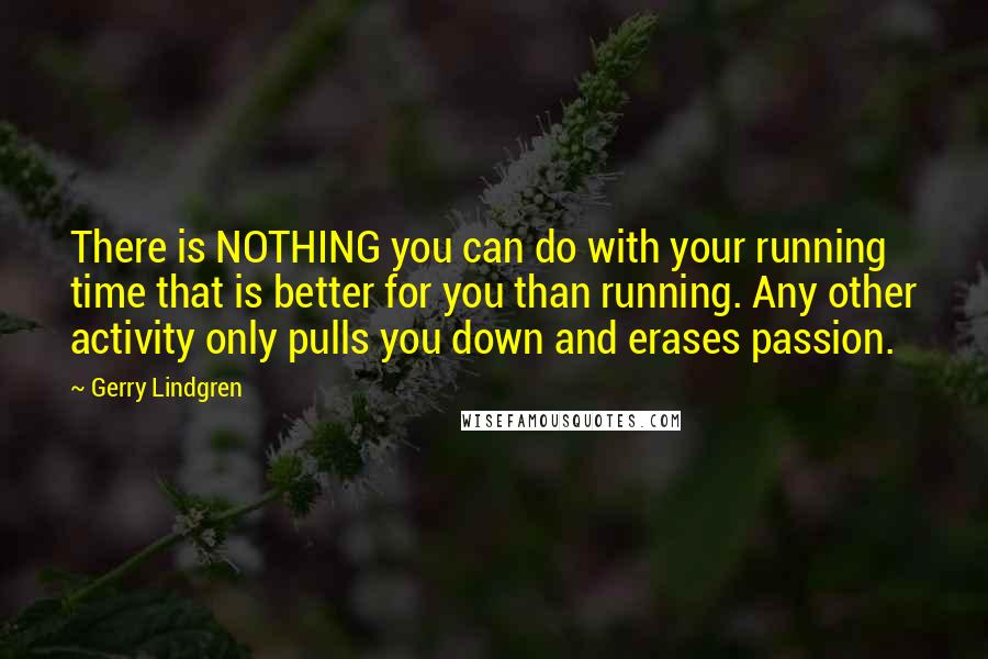 Gerry Lindgren Quotes: There is NOTHING you can do with your running time that is better for you than running. Any other activity only pulls you down and erases passion.