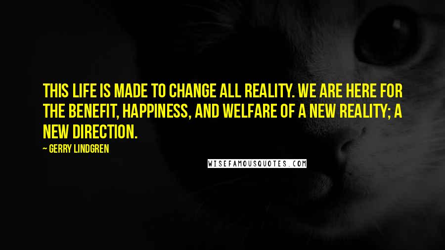 Gerry Lindgren Quotes: This life is made to change all reality. We are here for the benefit, happiness, and welfare of a new reality; a new direction.