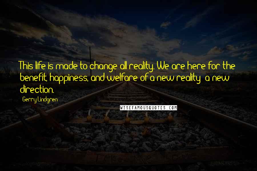 Gerry Lindgren Quotes: This life is made to change all reality. We are here for the benefit, happiness, and welfare of a new reality; a new direction.