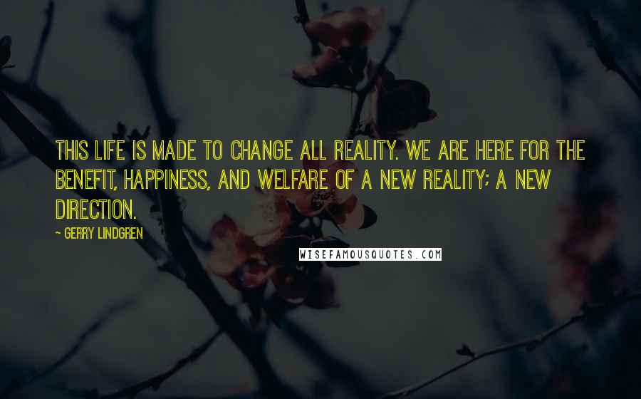 Gerry Lindgren Quotes: This life is made to change all reality. We are here for the benefit, happiness, and welfare of a new reality; a new direction.