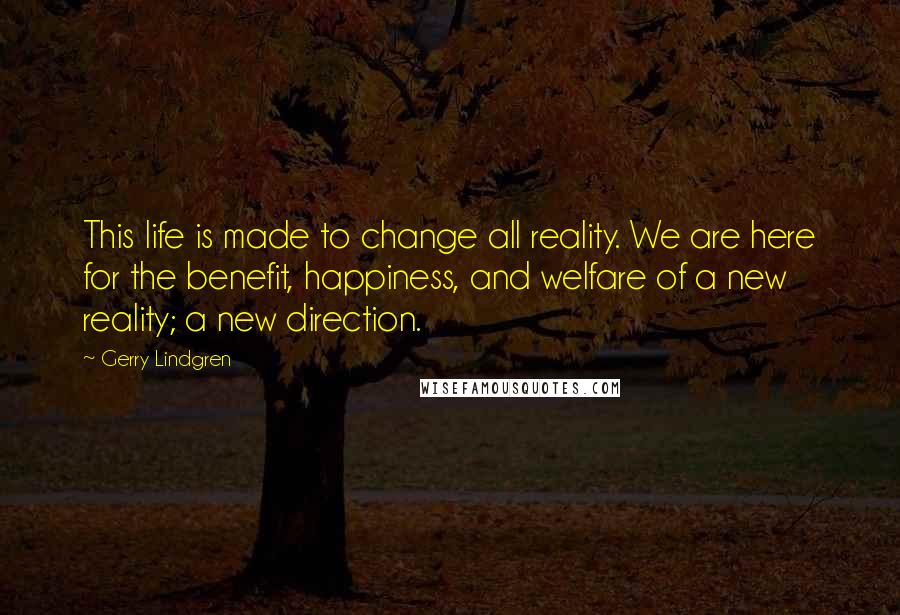 Gerry Lindgren Quotes: This life is made to change all reality. We are here for the benefit, happiness, and welfare of a new reality; a new direction.