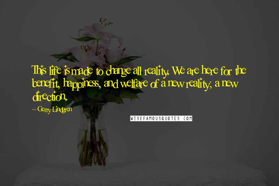 Gerry Lindgren Quotes: This life is made to change all reality. We are here for the benefit, happiness, and welfare of a new reality; a new direction.