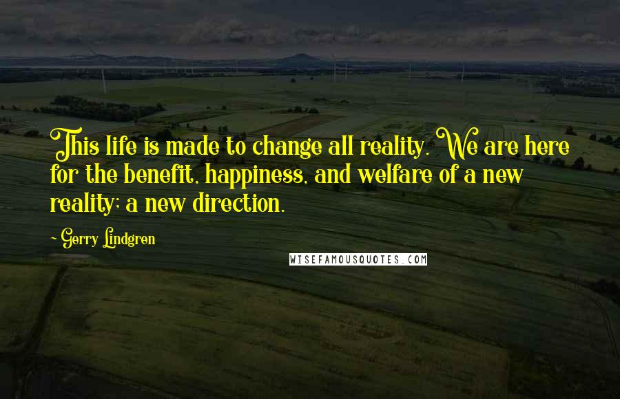 Gerry Lindgren Quotes: This life is made to change all reality. We are here for the benefit, happiness, and welfare of a new reality; a new direction.