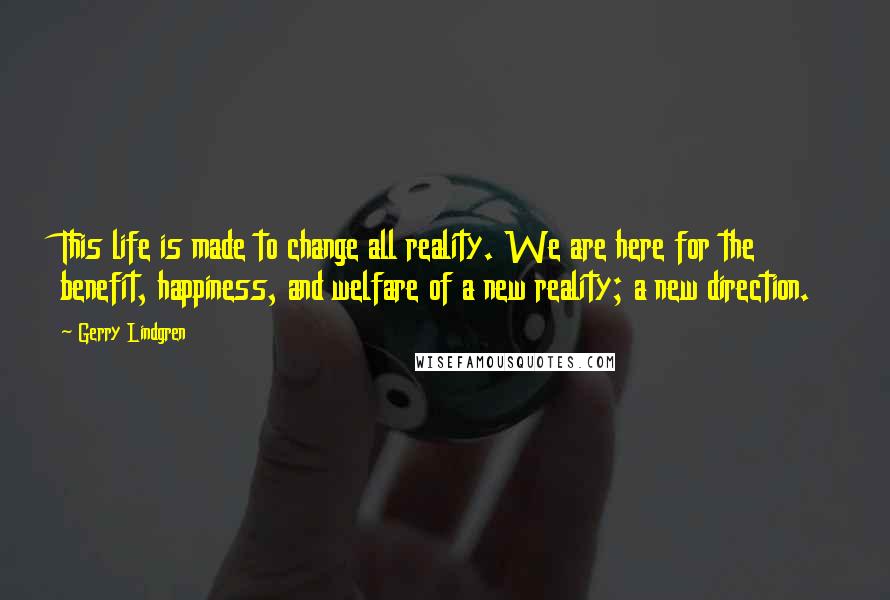 Gerry Lindgren Quotes: This life is made to change all reality. We are here for the benefit, happiness, and welfare of a new reality; a new direction.