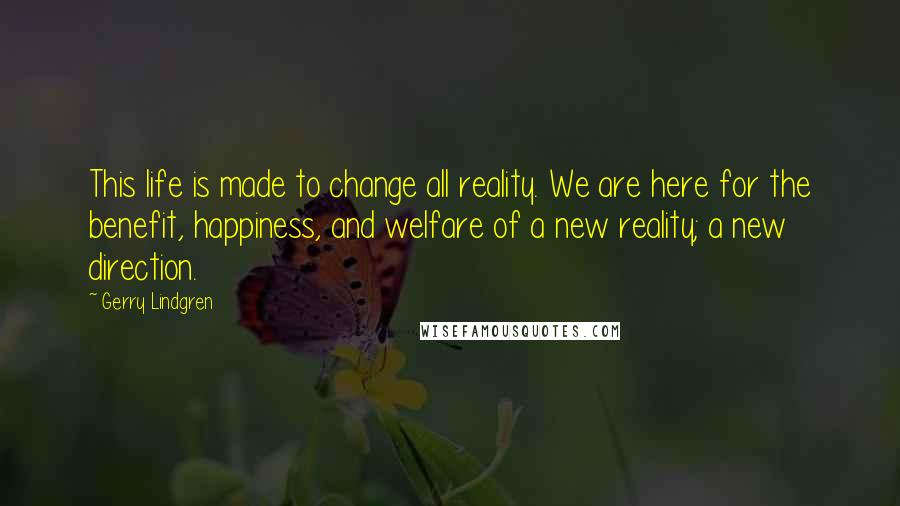 Gerry Lindgren Quotes: This life is made to change all reality. We are here for the benefit, happiness, and welfare of a new reality; a new direction.