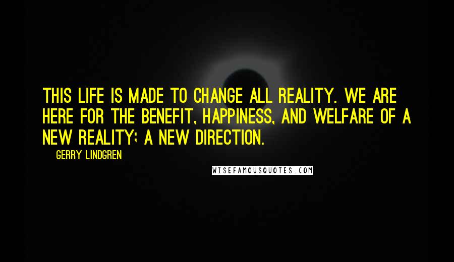 Gerry Lindgren Quotes: This life is made to change all reality. We are here for the benefit, happiness, and welfare of a new reality; a new direction.