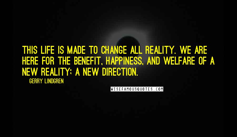 Gerry Lindgren Quotes: This life is made to change all reality. We are here for the benefit, happiness, and welfare of a new reality; a new direction.