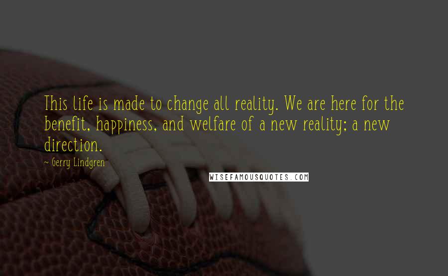 Gerry Lindgren Quotes: This life is made to change all reality. We are here for the benefit, happiness, and welfare of a new reality; a new direction.