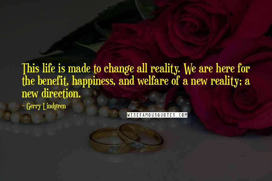 Gerry Lindgren Quotes: This life is made to change all reality. We are here for the benefit, happiness, and welfare of a new reality; a new direction.