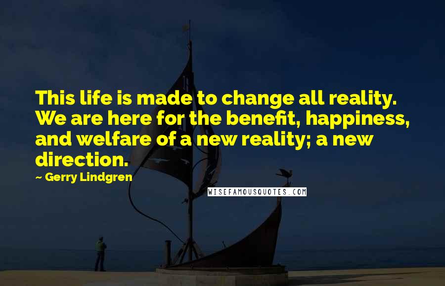Gerry Lindgren Quotes: This life is made to change all reality. We are here for the benefit, happiness, and welfare of a new reality; a new direction.