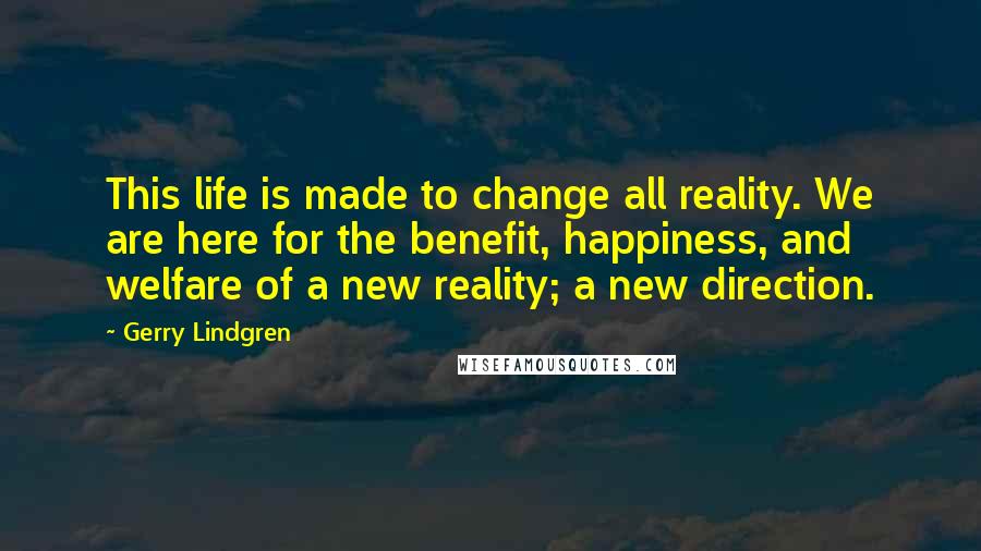 Gerry Lindgren Quotes: This life is made to change all reality. We are here for the benefit, happiness, and welfare of a new reality; a new direction.