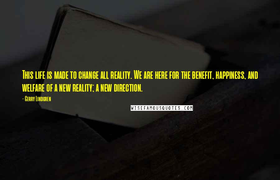 Gerry Lindgren Quotes: This life is made to change all reality. We are here for the benefit, happiness, and welfare of a new reality; a new direction.