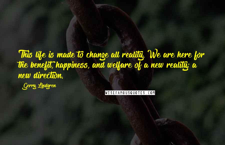 Gerry Lindgren Quotes: This life is made to change all reality. We are here for the benefit, happiness, and welfare of a new reality; a new direction.