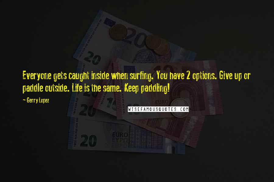 Gerry Lopez Quotes: Everyone gets caught inside when surfing. You have 2 options. Give up or paddle outside. Life is the same. Keep paddling!