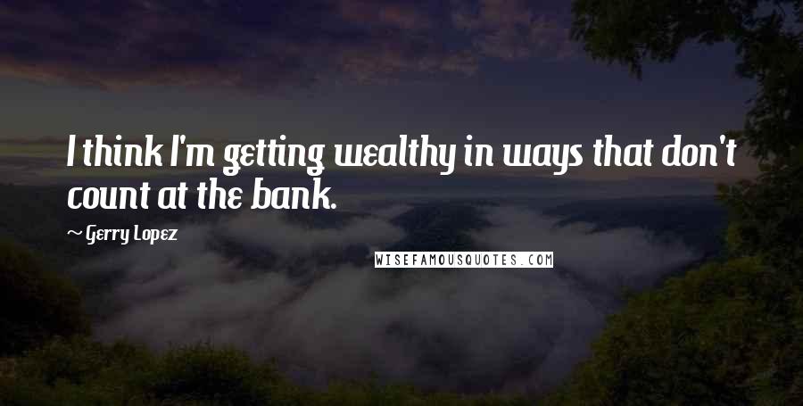 Gerry Lopez Quotes: I think I'm getting wealthy in ways that don't count at the bank.