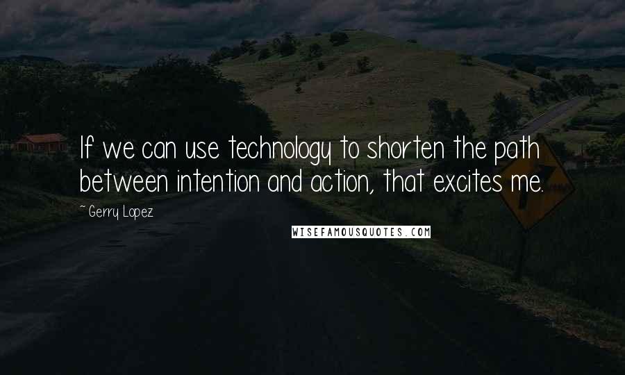 Gerry Lopez Quotes: If we can use technology to shorten the path between intention and action, that excites me.