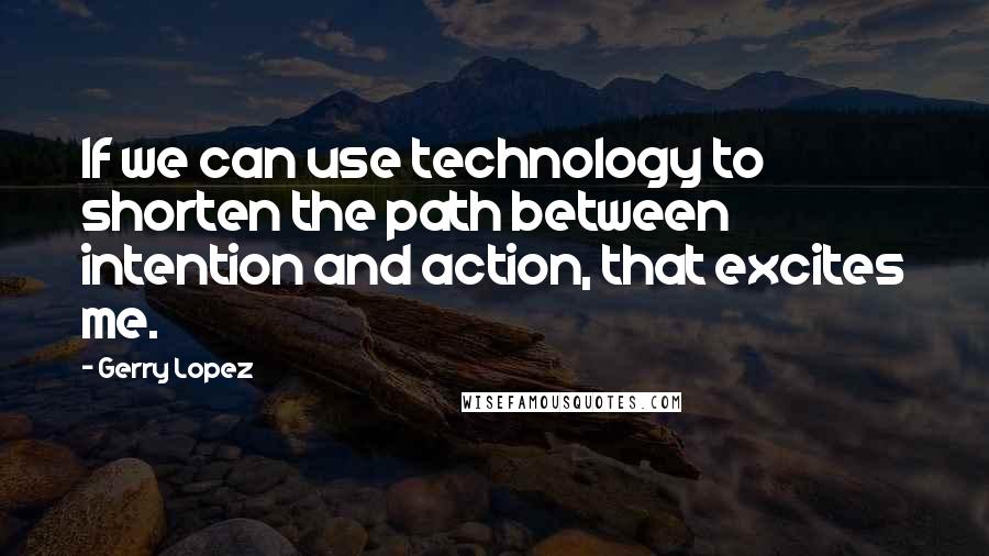 Gerry Lopez Quotes: If we can use technology to shorten the path between intention and action, that excites me.