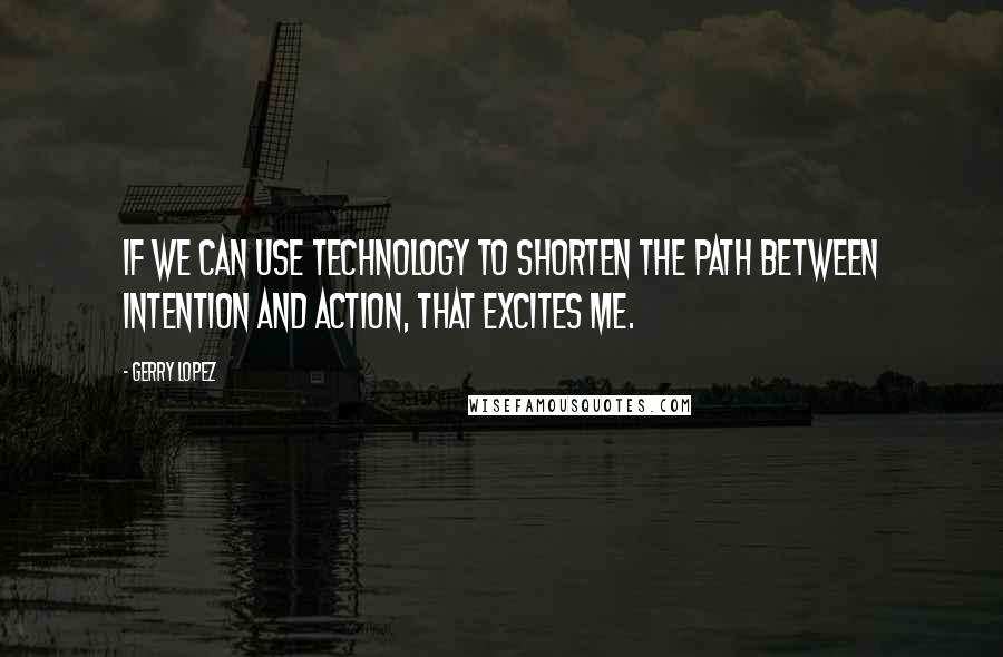 Gerry Lopez Quotes: If we can use technology to shorten the path between intention and action, that excites me.