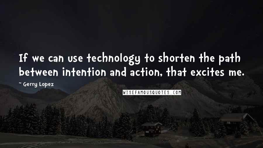Gerry Lopez Quotes: If we can use technology to shorten the path between intention and action, that excites me.