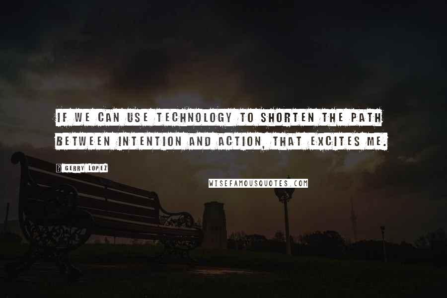 Gerry Lopez Quotes: If we can use technology to shorten the path between intention and action, that excites me.