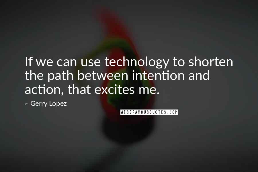 Gerry Lopez Quotes: If we can use technology to shorten the path between intention and action, that excites me.