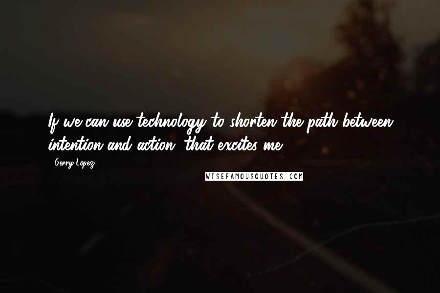 Gerry Lopez Quotes: If we can use technology to shorten the path between intention and action, that excites me.