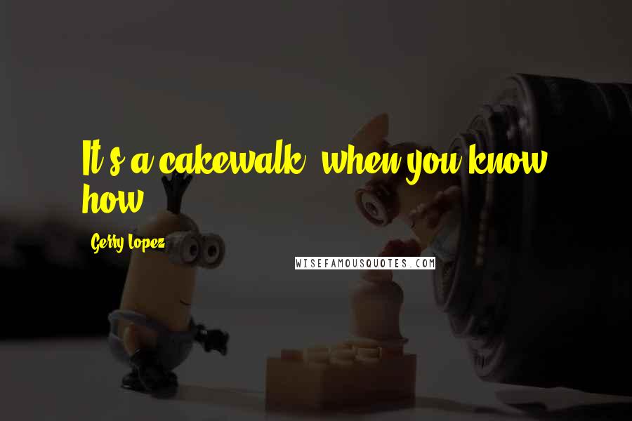 Gerry Lopez Quotes: It's a cakewalk, when you know how.